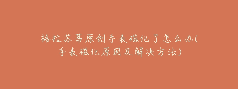 格拉苏蒂原创手表磁化了怎么办(手表磁化原因及解决方法)-名表号 格拉苏蒂原创手表磁化了怎么办(手表磁化原因及解决方法)