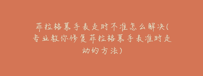 菲拉格慕手表走时不准怎么解决(专业教你修复菲拉格慕手表准时走动的方法)-名表号 菲拉格慕手表走时不准怎么解决(专业教你修复菲拉格慕手表准时走动的方法)