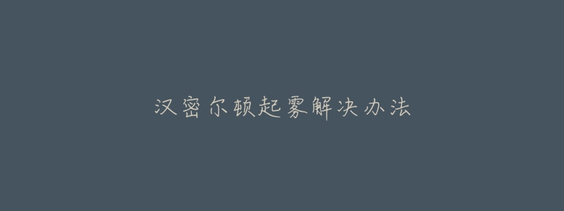 汉密尔顿起雾解决办法-名表号 汉密尔顿起雾解决办法