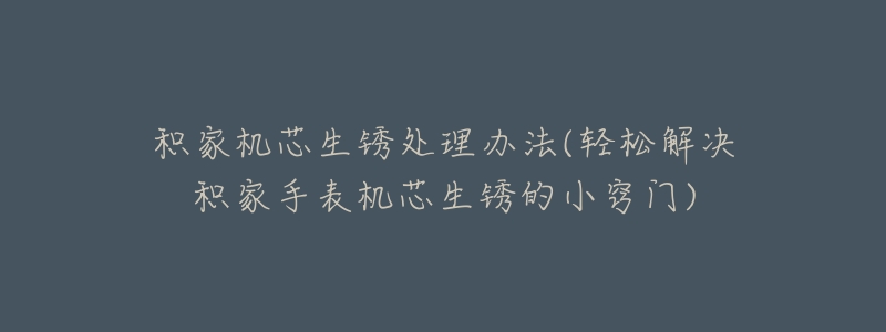 积家机芯生锈处理办法(轻松解决积家手表机芯生锈的小窍门)-名表号 积家机芯生锈处理办法(轻松解决积家手表机芯生锈的小窍门)