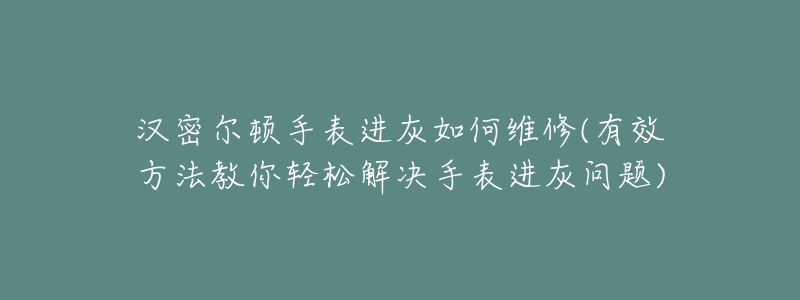 汉密尔顿手表进灰如何维修(有效方法教你轻松解决手表进灰问题)-名表号 汉密尔顿手表进灰如何维修(有效方法教你轻松解决手表进灰问题)