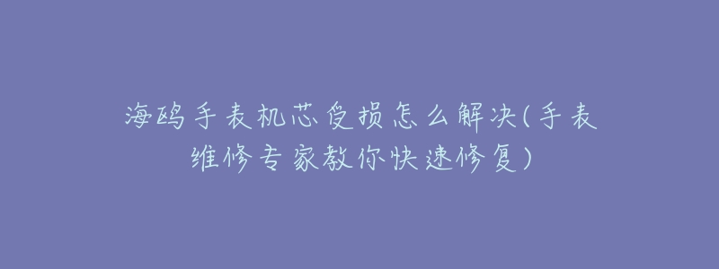 海鸥手表机芯受损怎么解决(手表维修专家教你快速修复)-名表号 海鸥手表机芯受损怎么解决(手表维修专家教你快速修复)