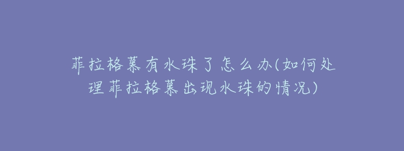 菲拉格慕有水珠了怎么办(如何处理菲拉格慕出现水珠的情况)-名表号 菲拉格慕有水珠了怎么办(如何处理菲拉格慕出现水珠的情况)