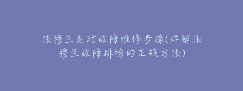 法穆兰走时故障维修步骤(详解法穆兰故障排除的正确方法)-名表号 法穆兰走时故障维修步骤(详解法穆兰故障排除的正确方法)
