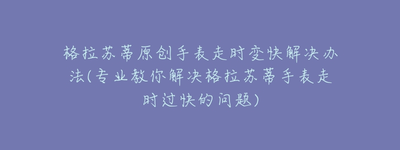 格拉苏蒂原创手表走时变快解决办法(专业教你解决格拉苏蒂手表走时过快的问题)-名表号 格拉苏蒂原创手表走时变快解决办法(专业教你解决格拉苏蒂手表走时过快的问题)