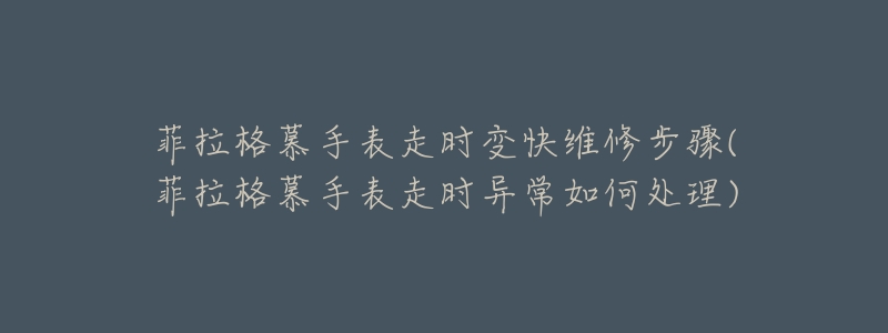 菲拉格慕手表走时变快维修步骤(菲拉格慕手表走时异常如何处理)-名表号 菲拉格慕手表走时变快维修步骤(菲拉格慕手表走时异常如何处理)