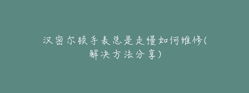 汉密尔顿手表总是走慢如何维修(解决方法分享)-名表号 汉密尔顿手表总是走慢如何维修(解决方法分享)