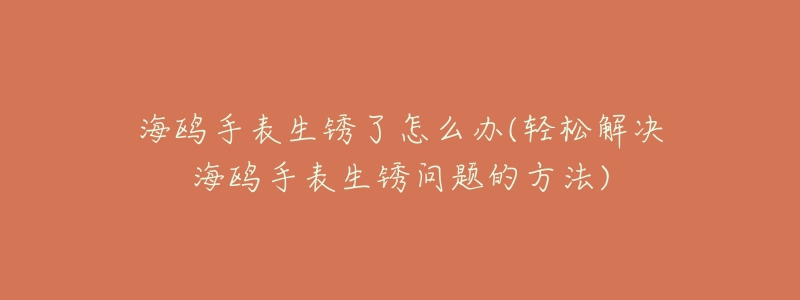 海鸥手表生锈了怎么办(轻松解决海鸥手表生锈问题的方法)-名表号 海鸥手表生锈了怎么办(轻松解决海鸥手表生锈问题的方法)