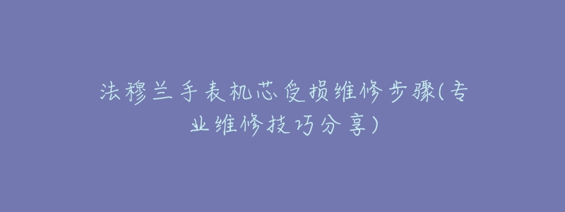 法穆兰手表机芯受损维修步骤(专业维修技巧分享)-名表号 法穆兰手表机芯受损维修步骤(专业维修技巧分享)