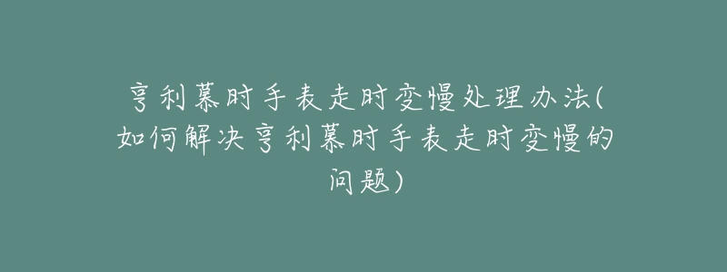 亨利慕时手表走时变慢处理办法(如何解决亨利慕时手表走时变慢的问题)-名表号 亨利慕时手表走时变慢处理办法(如何解决亨利慕时手表走时变慢的问题)