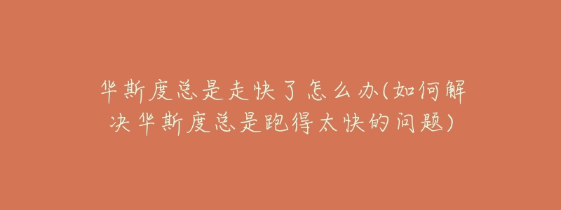 华斯度总是走快了怎么办(如何解决华斯度总是跑得太快的问题)-名表号 华斯度总是走快了怎么办(如何解决华斯度总是跑得太快的问题)