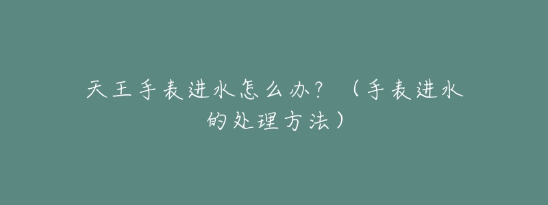 天王手表进水怎么办？（手表进水的处理方法）