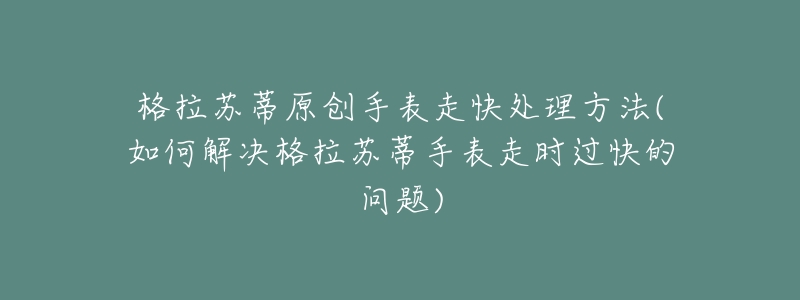 格拉苏蒂原创手表走快处理方法(如何解决格拉苏蒂手表走时过快的问题)-名表号 格拉苏蒂原创手表走快处理方法(如何解决格拉苏蒂手表走时过快的问题)