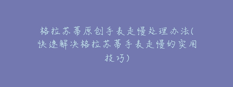 格拉苏蒂原创手表走慢处理办法(快速解决格拉苏蒂手表走慢的实用技巧)-名表号 格拉苏蒂原创手表走慢处理办法(快速解决格拉苏蒂手表走慢的实用技巧)