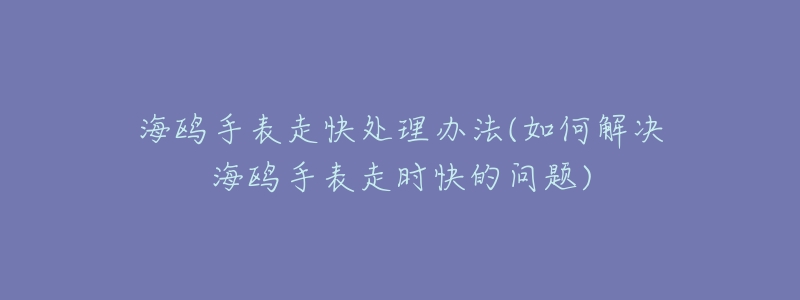 海鸥手表走快处理办法(如何解决海鸥手表走时快的问题)-名表号 海鸥手表走快处理办法(如何解决海鸥手表走时快的问题)