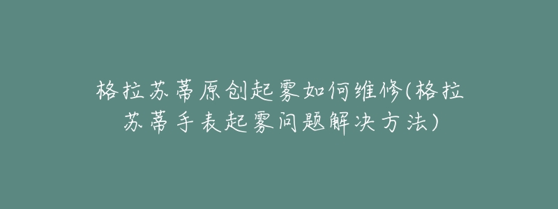 格拉苏蒂原创起雾如何维修(格拉苏蒂手表起雾问题解决方法)-名表号 格拉苏蒂原创起雾如何维修(格拉苏蒂手表起雾问题解决方法)