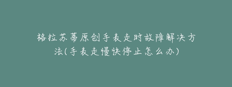 格拉苏蒂原创手表走时故障解决方法(手表走慢快停止怎么办)