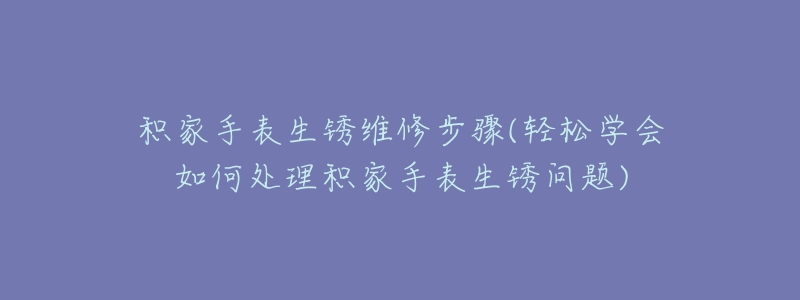 积家手表生锈维修步骤(轻松学会如何处理积家手表生锈问题)-名表号 积家手表生锈维修步骤(轻松学会如何处理积家手表生锈问题)