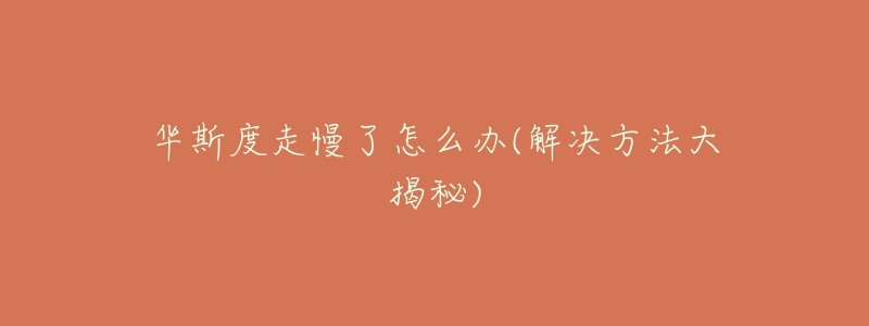 华斯度走慢了怎么办(解决方法大揭秘)