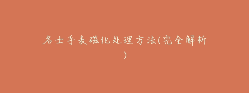 名士手表磁化处理方法(完全解析)-名表号 名士手表磁化处理方法(完全解析)