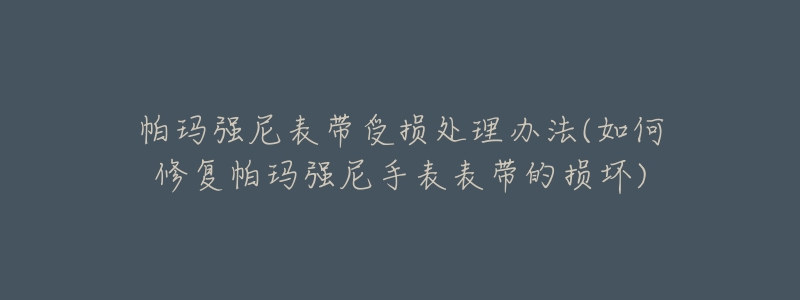 帕玛强尼表带受损处理办法(如何修复帕玛强尼手表表带的损坏)-名表号 帕玛强尼表带受损处理办法(如何修复帕玛强尼手表表带的损坏)