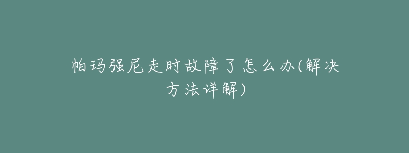 帕玛强尼走时故障了怎么办(解决方法详解)-名表号 帕玛强尼走时故障了怎么办(解决方法详解)