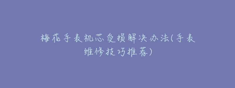 梅花手表机芯受损解决办法(手表维修技巧推荐)-名表号 梅花手表机芯受损解决办法(手表维修技巧推荐)