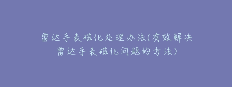 雷达手表磁化处理办法(有效解决雷达手表磁化问题的方法)-名表号 雷达手表磁化处理办法(有效解决雷达手表磁化问题的方法)