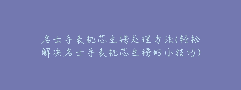 名士手表机芯生锈处理方法(轻松解决名士手表机芯生锈的小技巧)-名表号 名士手表机芯生锈处理方法(轻松解决名士手表机芯生锈的小技巧)