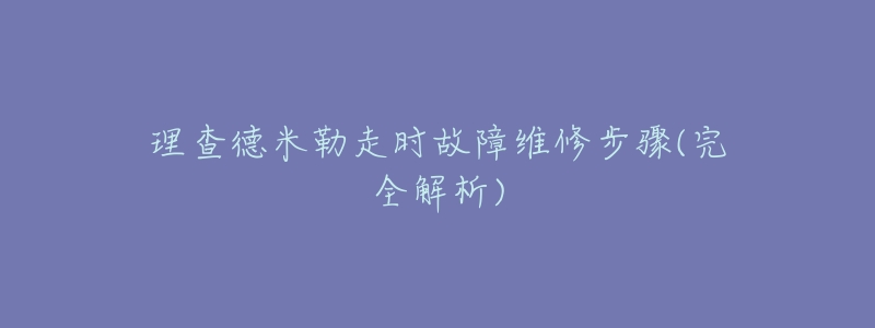 理查德米勒走时故障维修步骤(完全解析)-名表号 理查德米勒走时故障维修步骤(完全解析)