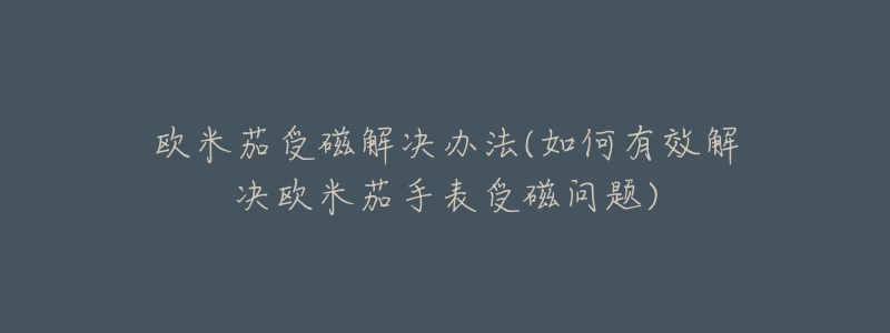 欧米茄受磁解决办法(如何有效解决欧米茄手表受磁问题)-名表号 欧米茄受磁解决办法(如何有效解决欧米茄手表受磁问题)