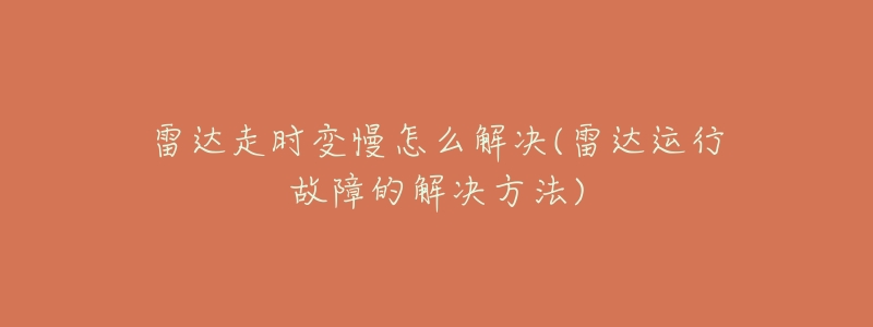 雷达走时变慢怎么解决(雷达运行故障的解决方法)-名表号 雷达走时变慢怎么解决(雷达运行故障的解决方法)