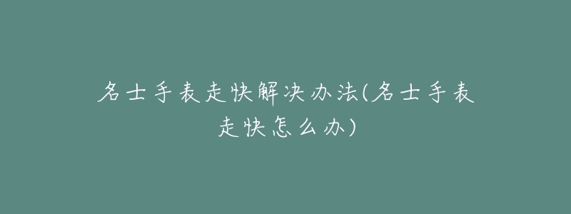 名士手表走快解决办法(名士手表走快怎么办)-名表号 名士手表走快解决办法(名士手表走快怎么办)