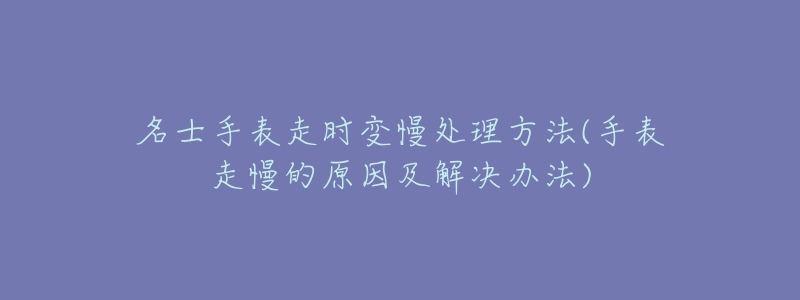 名士手表走时变慢处理方法(手表走慢的原因及解决办法)-名表号 名士手表走时变慢处理方法(手表走慢的原因及解决办法)