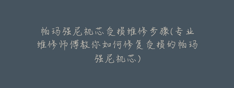 帕玛强尼机芯受损维修步骤(专业维修师傅教你如何修复受损的帕玛强尼机芯)-名表号 帕玛强尼机芯受损维修步骤(专业维修师傅教你如何修复受损的帕玛强尼机芯)