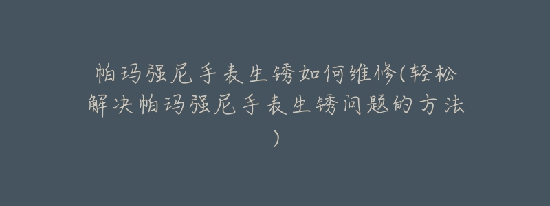 帕玛强尼手表生锈如何维修(轻松解决帕玛强尼手表生锈问题的方法)-名表号 帕玛强尼手表生锈如何维修(轻松解决帕玛强尼手表生锈问题的方法)
