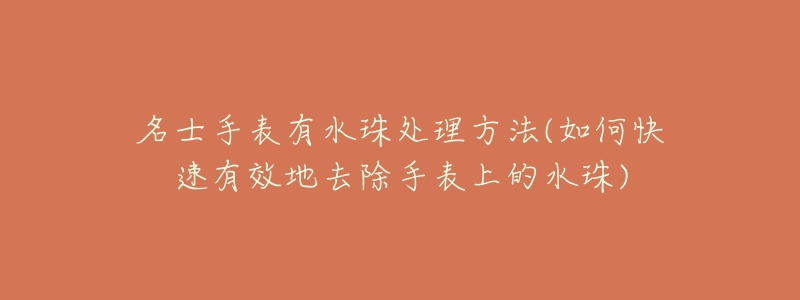 名士手表有水珠处理方法(如何快速有效地去除手表上的水珠)-名表号 名士手表有水珠处理方法(如何快速有效地去除手表上的水珠)