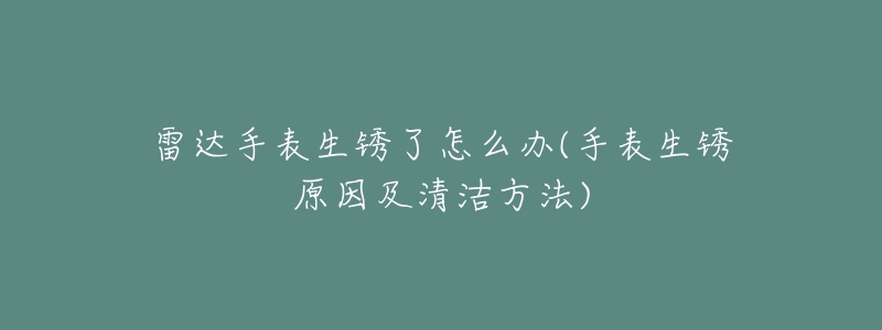 雷达手表生锈了怎么办(手表生锈原因及清洁方法)-名表号 雷达手表生锈了怎么办(手表生锈原因及清洁方法)