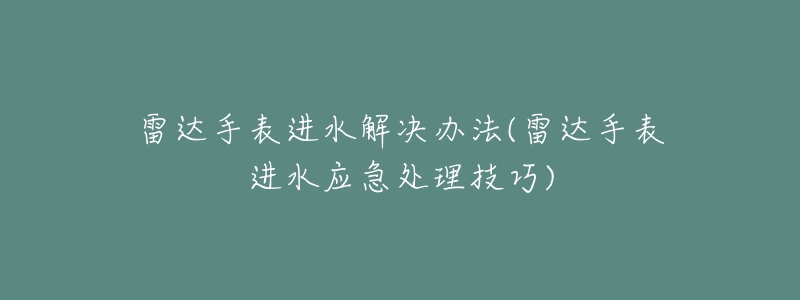 雷达手表进水解决办法(雷达手表进水应急处理技巧)-名表号 雷达手表进水解决办法(雷达手表进水应急处理技巧)