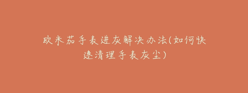 欧米茄手表进灰解决办法(如何快速清理手表灰尘)-名表号 欧米茄手表进灰解决办法(如何快速清理手表灰尘)