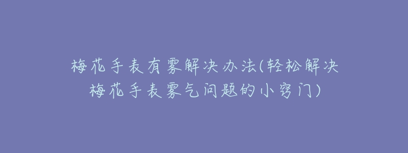 梅花手表有雾解决办法(轻松解决梅花手表雾气问题的小窍门)