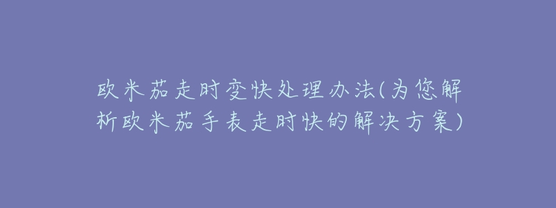 欧米茄走时变快处理办法(为您解析欧米茄手表走时快的解决方案)-名表号 欧米茄走时变快处理办法(为您解析欧米茄手表走时快的解决方案)