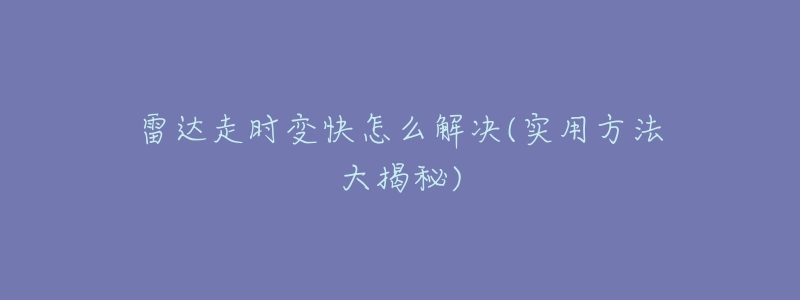 雷达走时变快怎么解决(实用方法大揭秘)-名表号 雷达走时变快怎么解决(实用方法大揭秘)