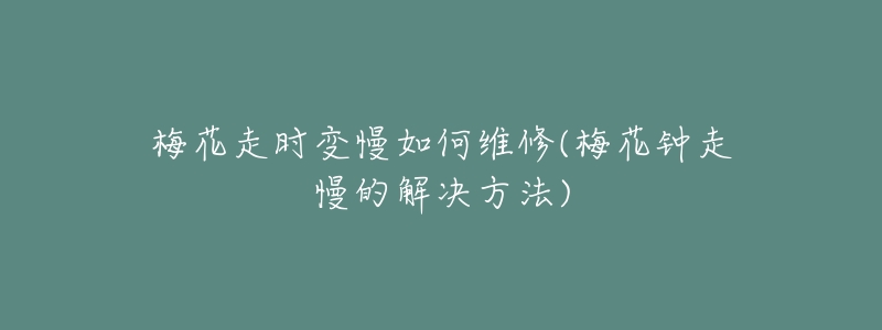 梅花走时变慢如何维修(梅花钟走慢的解决方法)-名表号 梅花走时变慢如何维修(梅花钟走慢的解决方法)