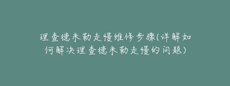 理查德米勒走慢维修步骤(详解如何解决理查德米勒走慢的问题)-名表号 理查德米勒走慢维修步骤(详解如何解决理查德米勒走慢的问题)