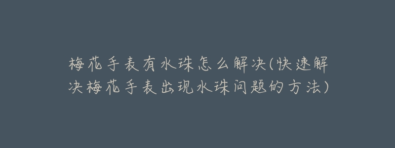 梅花手表有水珠怎么解决(快速解决梅花手表出现水珠问题的方法)-名表号 梅花手表有水珠怎么解决(快速解决梅花手表出现水珠问题的方法)