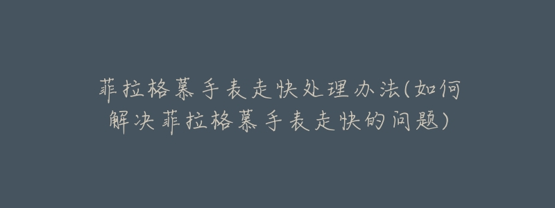 菲拉格慕手表走快处理办法(如何解决菲拉格慕手表走快的问题)-名表号 菲拉格慕手表走快处理办法(如何解决菲拉格慕手表走快的问题)