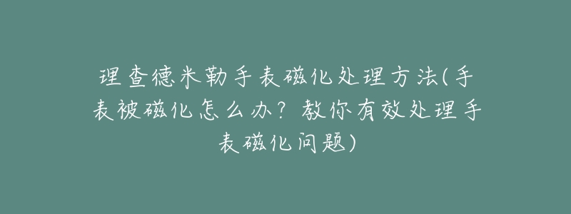 理查德米勒手表磁化处理方法(手表被磁化怎么办?教你有效处理手表磁化问题)-名表号 理查德米勒手表磁化处理方法(手表被磁化怎么办?教你有效处理手表磁化问题)