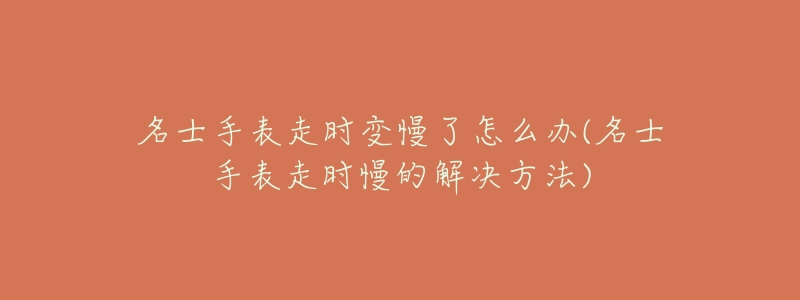 名士手表走时变慢了怎么办(名士手表走时慢的解决方法)-名表号 名士手表走时变慢了怎么办(名士手表走时慢的解决方法)