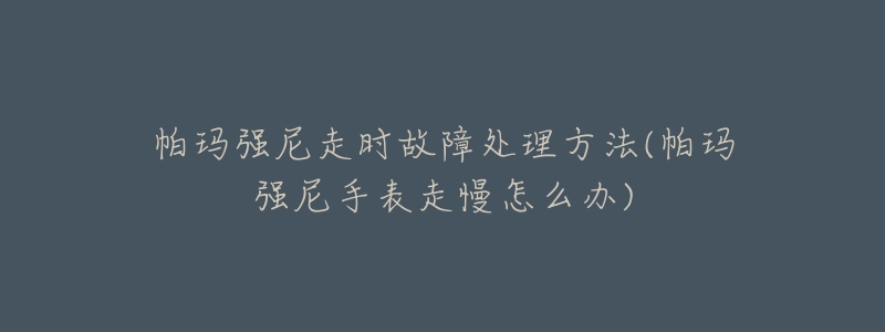 帕玛强尼走时故障处理方法(帕玛强尼手表走慢怎么办)-名表号 帕玛强尼走时故障处理方法(帕玛强尼手表走慢怎么办)